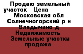 Продаю земельный участок › Цена ­ 3 500 000 - Московская обл., Солнечногорский р-н, Владычино д. Недвижимость » Земельные участки продажа   
